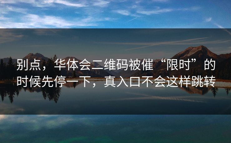 别点，华体会二维码被催“限时”的时候先停一下，真入口不会这样跳转