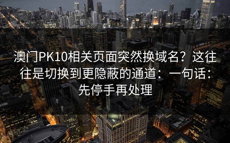 澳门PK10相关页面突然换域名？这往往是切换到更隐蔽的通道：一句话：先停手再处理