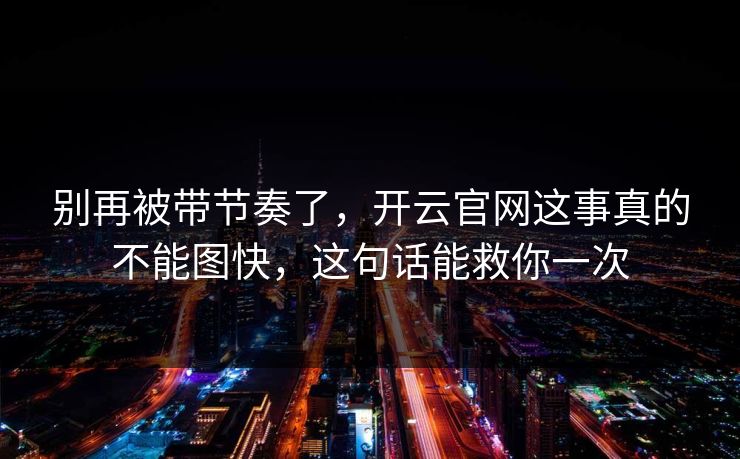 别再被带节奏了，开云官网这事真的不能图快，这句话能救你一次
