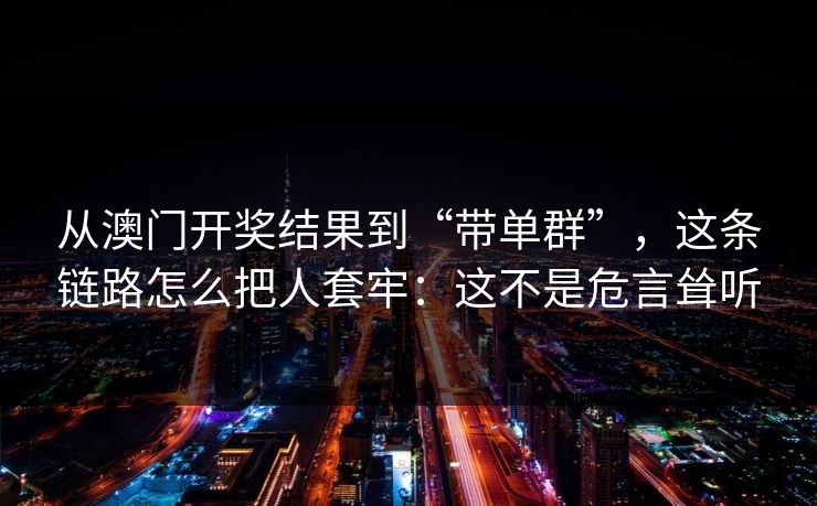 从澳门开奖结果到“带单群”，这条链路怎么把人套牢：这不是危言耸听