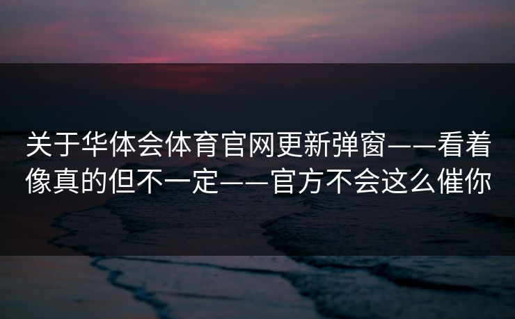 关于华体会体育官网更新弹窗——看着像真的但不一定——官方不会这么催你