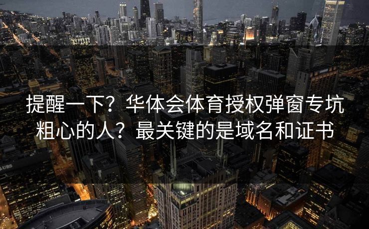 提醒一下？华体会体育授权弹窗专坑粗心的人？最关键的是域名和证书