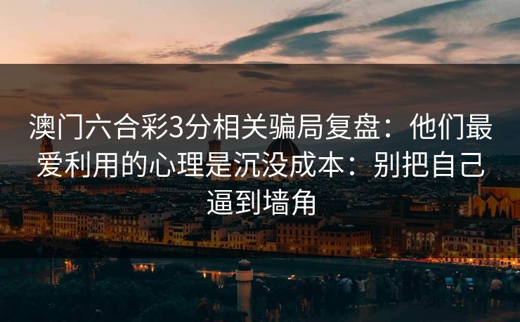 澳门六合彩3分相关骗局复盘：他们最爱利用的心理是沉没成本：别把自己逼到墙角