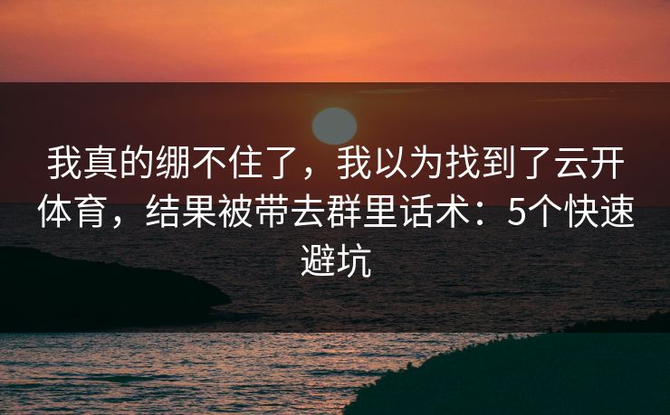 我真的绷不住了，我以为找到了云开体育，结果被带去群里话术：5个快速避坑