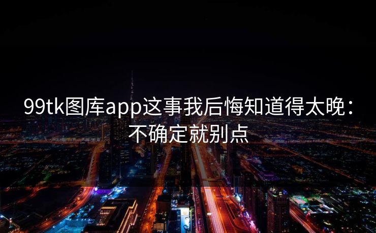 99tk图库app这事我后悔知道得太晚：不确定就别点