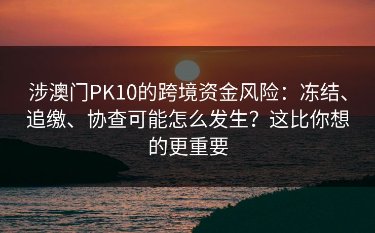 涉澳门PK10的跨境资金风险：冻结、追缴、协查可能怎么发生？这比你想的更重要