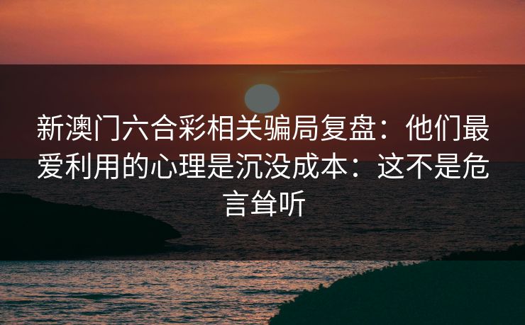 新澳门六合彩相关骗局复盘：他们最爱利用的心理是沉没成本：这不是危言耸听