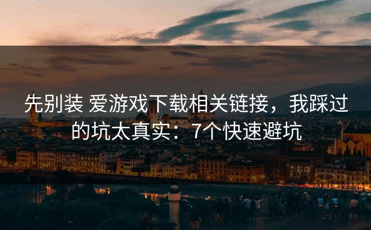 先别装 爱游戏下载相关链接，我踩过的坑太真实：7个快速避坑