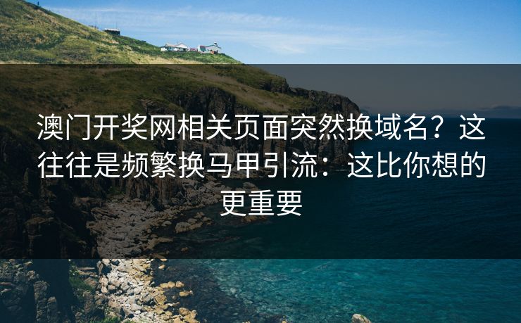 澳门开奖网相关页面突然换域名？这往往是频繁换马甲引流：这比你想的更重要