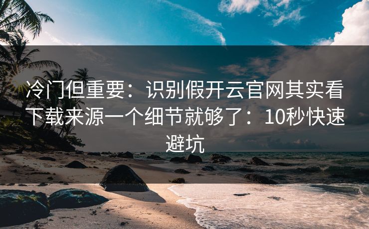 冷门但重要：识别假开云官网其实看下载来源一个细节就够了：10秒快速避坑