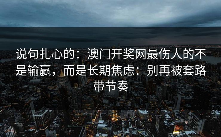 说句扎心的：澳门开奖网最伤人的不是输赢，而是长期焦虑：别再被套路带节奏