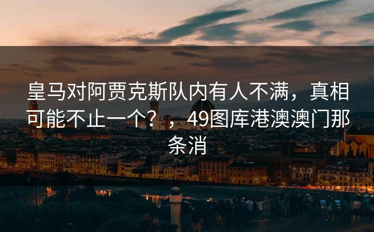 皇马对阿贾克斯队内有人不满，真相可能不止一个？，49图库港澳澳门那条消