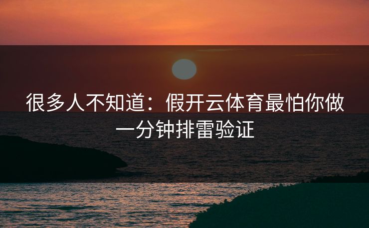很多人不知道：假开云体育最怕你做一分钟排雷验证
