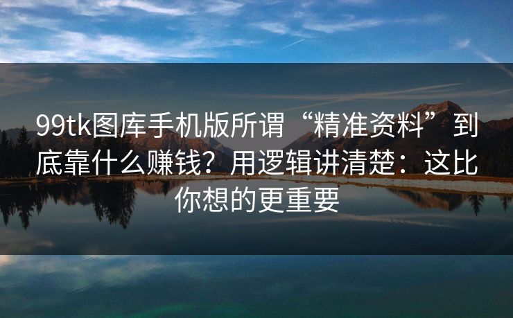 99tk图库手机版所谓“精准资料”到底靠什么赚钱？用逻辑讲清楚：这比你想的更重要