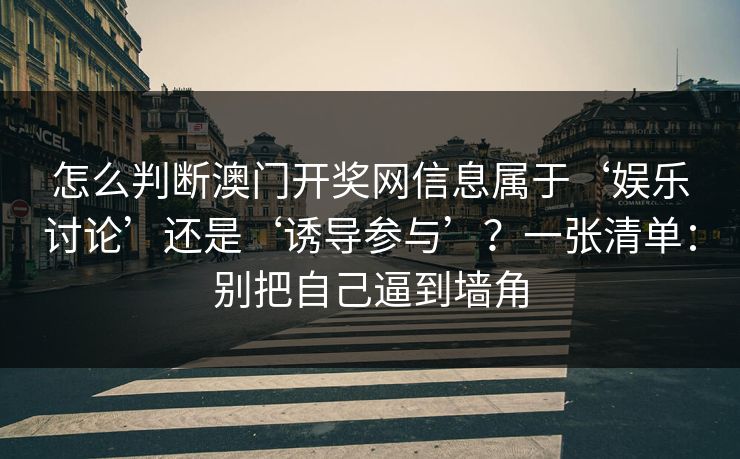 怎么判断澳门开奖网信息属于‘娱乐讨论’还是‘诱导参与’？一张清单：别把自己逼到墙角