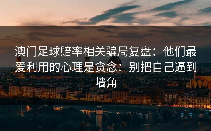 澳门足球賠率相关骗局复盘：他们最爱利用的心理是贪念：别把自己逼到墙角