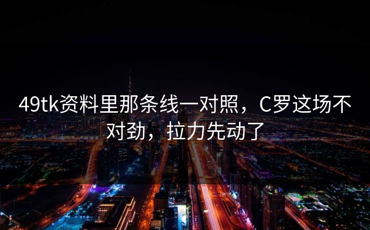 49tk资料里那条线一对照，C罗这场不对劲，拉力先动了