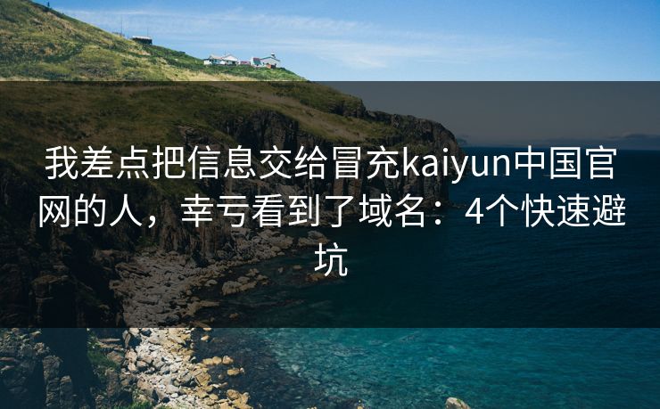 我差点把信息交给冒充kaiyun中国官网的人，幸亏看到了域名：4个快速避坑