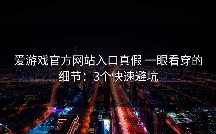 爱游戏官方网站入口真假 一眼看穿的细节：3个快速避坑