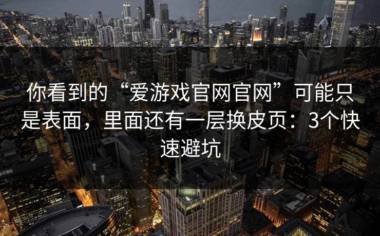 你看到的“爱游戏官网官网”可能只是表面，里面还有一层换皮页：3个快速避坑