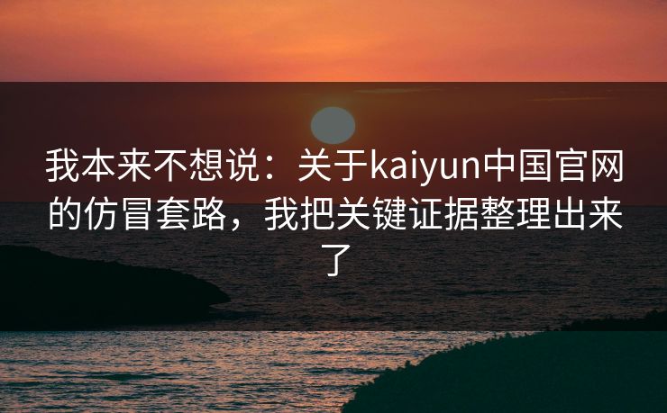我本来不想说：关于kaiyun中国官网的仿冒套路，我把关键证据整理出来了