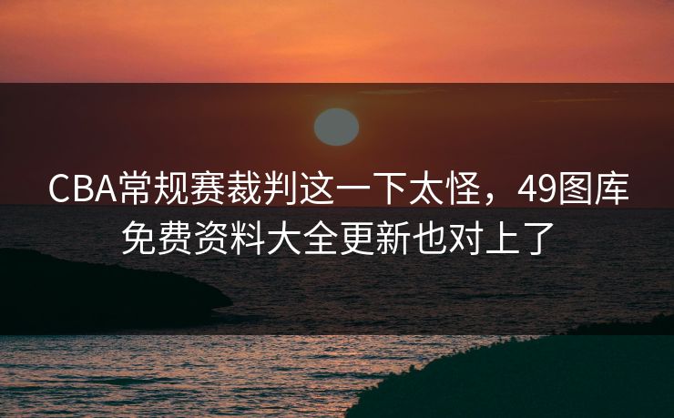 CBA常规赛裁判这一下太怪，49图库免费资料大全更新也对上了