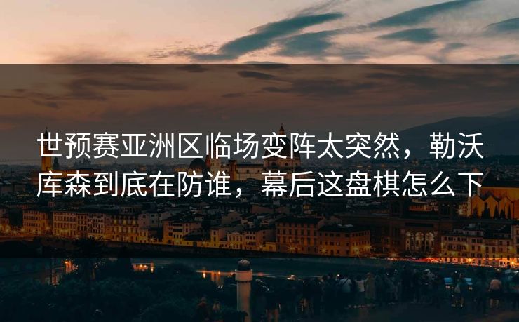 世预赛亚洲区临场变阵太突然，勒沃库森到底在防谁，幕后这盘棋怎么下