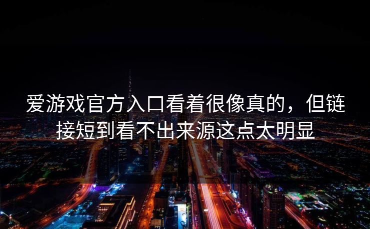 爱游戏官方入口看着很像真的，但链接短到看不出来源这点太明显