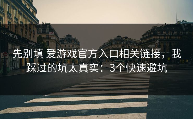 先别填 爱游戏官方入口相关链接，我踩过的坑太真实：3个快速避坑