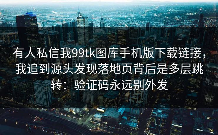 有人私信我99tk图库手机版下载链接，我追到源头发现落地页背后是多层跳转：验证码永远别外发