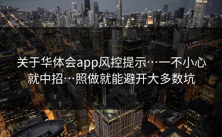 关于华体会app风控提示…一不小心就中招…照做就能避开大多数坑