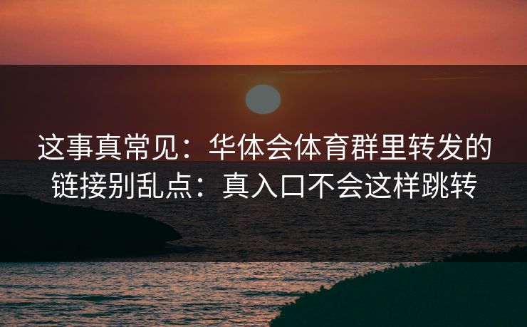 这事真常见：华体会体育群里转发的链接别乱点：真入口不会这样跳转