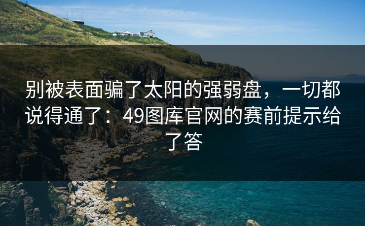 别被表面骗了太阳的强弱盘，一切都说得通了：49图库官网的赛前提示给了答