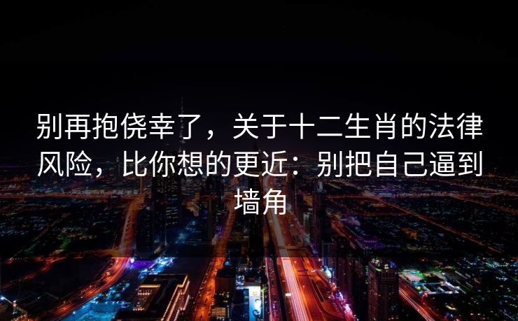 别再抱侥幸了，关于十二生肖的法律风险，比你想的更近：别把自己逼到墙角