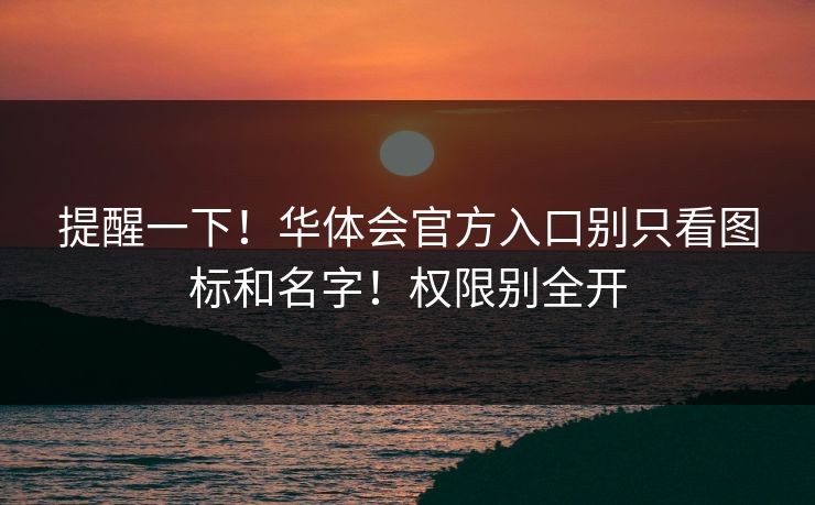 提醒一下！华体会官方入口别只看图标和名字！权限别全开