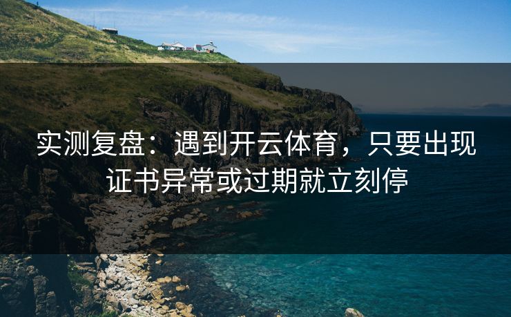 实测复盘：遇到开云体育，只要出现证书异常或过期就立刻停