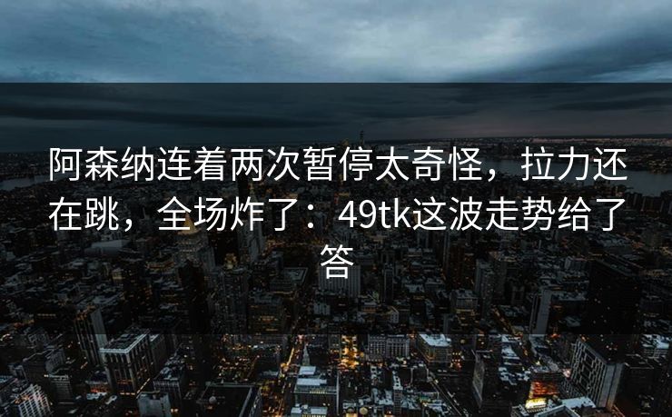 阿森纳连着两次暂停太奇怪，拉力还在跳，全场炸了：49tk这波走势给了答