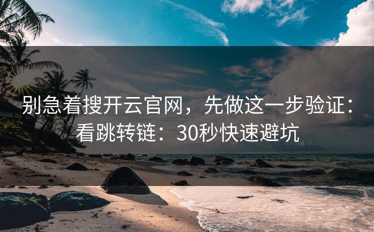 别急着搜开云官网，先做这一步验证：看跳转链：30秒快速避坑
