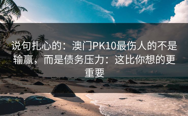说句扎心的：澳门PK10最伤人的不是输赢，而是债务压力：这比你想的更重要
