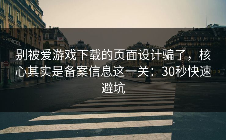 别被爱游戏下载的页面设计骗了，核心其实是备案信息这一关：30秒快速避坑