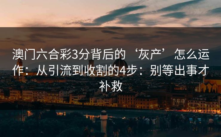 澳门六合彩3分背后的‘灰产’怎么运作：从引流到收割的4步：别等出事才补救