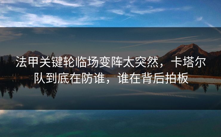 法甲关键轮临场变阵太突然，卡塔尔队到底在防谁，谁在背后拍板