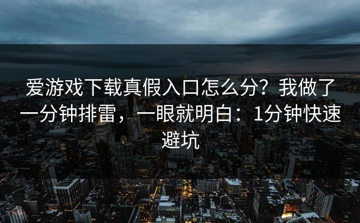 爱游戏下载真假入口怎么分？我做了一分钟排雷，一眼就明白：1分钟快速避坑