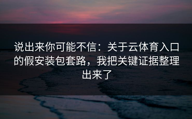 说出来你可能不信:关于云体育入口的假安装包套路,我把关键证据整理出来了 说出来你可能不信:关于云体育入口的假安装包套路,我把关键证据整理出来了