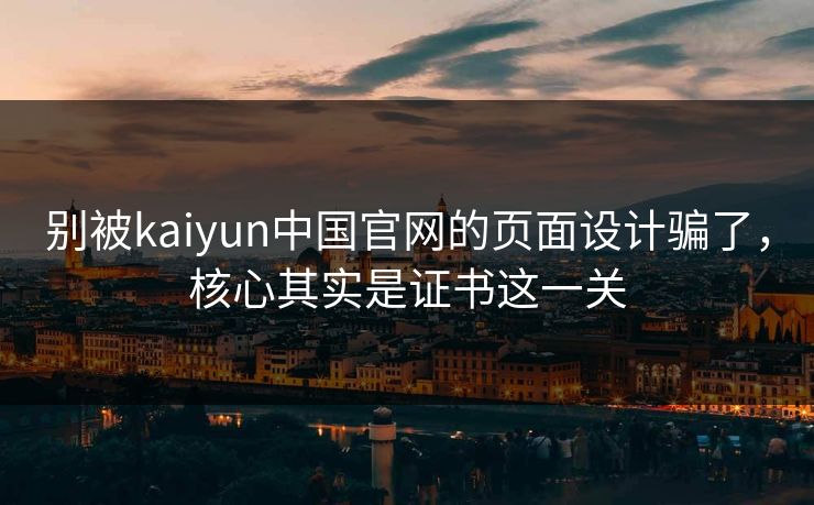 别被kaiyun中国官网的页面设计骗了,核心其实是证书这一关 别被kaiyun中国官网的页面设计骗了,核心其实是证书这一关
