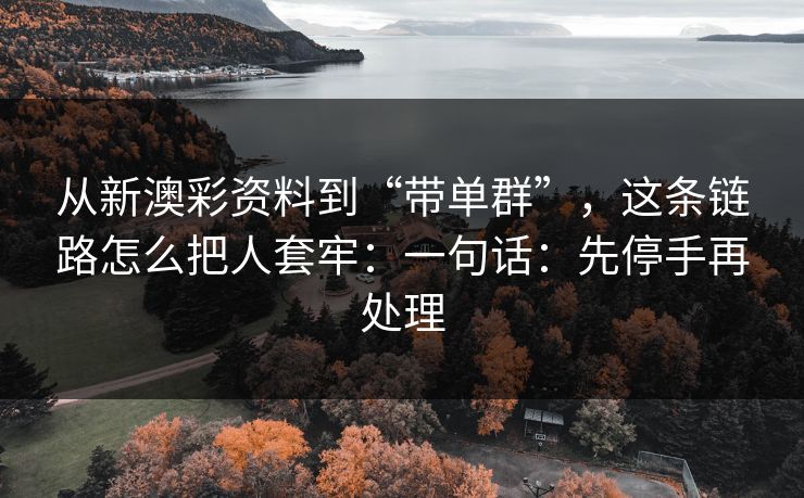 从新澳彩资料到“带单群”,这条链路怎么把人套牢:一句话:先停手再处理 从新澳彩资料到“带单群”,这条链路怎么把人套牢:一句话:先停手再处理
