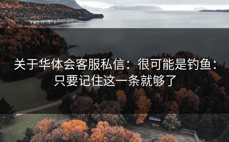 关于华体会客服私信:很可能是钓鱼:只要记住这一条就够了 关于华体会客服私信:很可能是钓鱼:只要记住这一条就够了