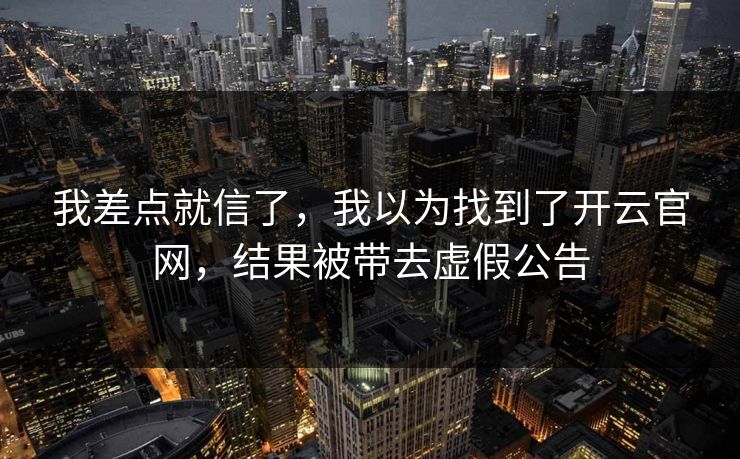 我差点就信了,我以为找到了开云官网,结果被带去虚假公告 我差点就信了,我以为找到了开云官网,结果被带去虚假公告