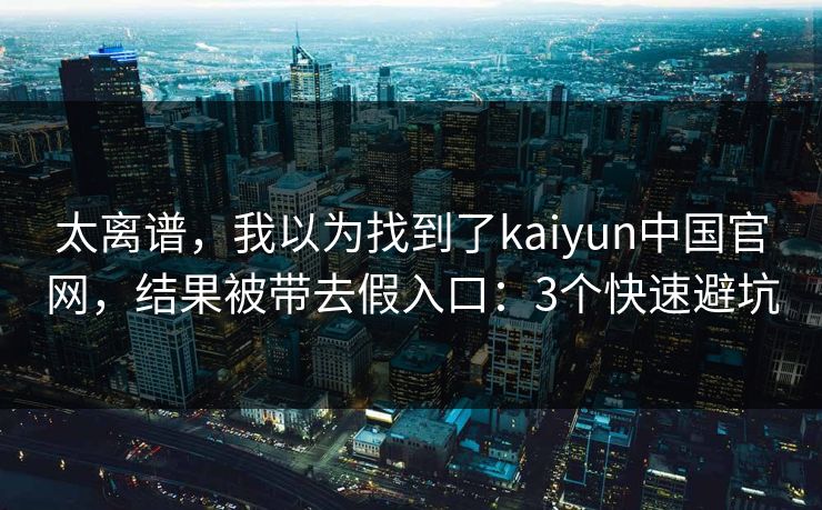 太离谱,我以为找到了kaiyun中国官网,结果被带去假入口:3个快速避坑 太离谱,我以为找到了kaiyun中国官网,结果被带去假入口:3个快速避坑