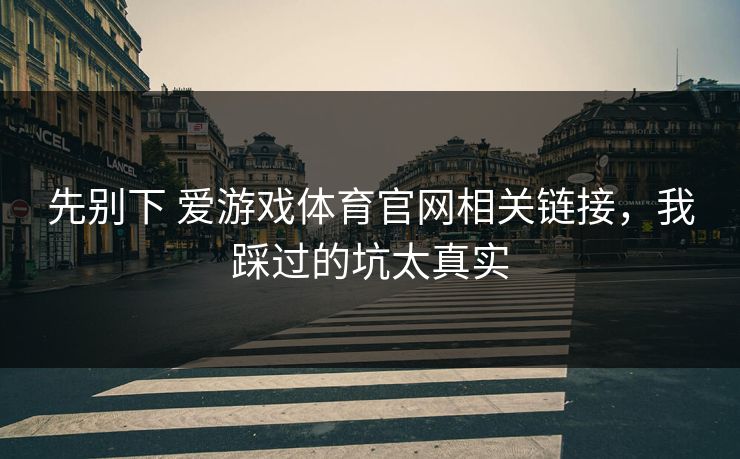 先别下 爱游戏体育官网相关链接，我踩过的坑太真实